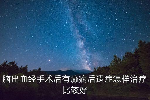 腦出血經手術后有癲癇后遺癥怎樣治療比較好