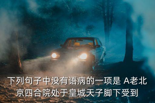 下列句子中沒有語病的一項是 A老北京四合院處于皇城天子腳下受到