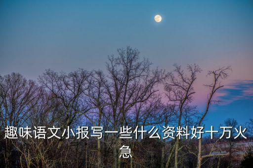 趣味語文小報寫一些什么資料好十萬火急