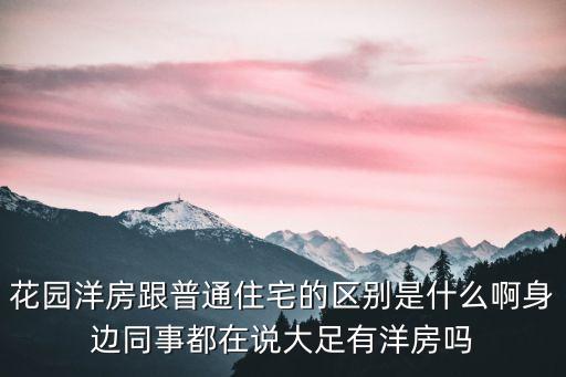 花園洋房跟普通住宅的區別是什么啊身邊同事都在說大足有洋房嗎