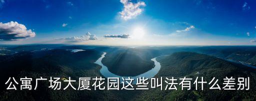 廣場大廈，公寓廣場大廈花園這些叫法有什么差別