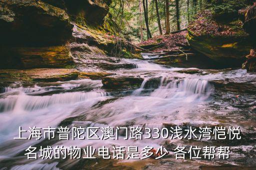 上海市普陀區澳門路330淺水灣愷悅名城的物業電話是多少 各位幫幫