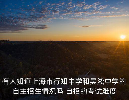有人知道上海市行知中學和吳淞中學的自主招生情況嗎 自招的考試難度