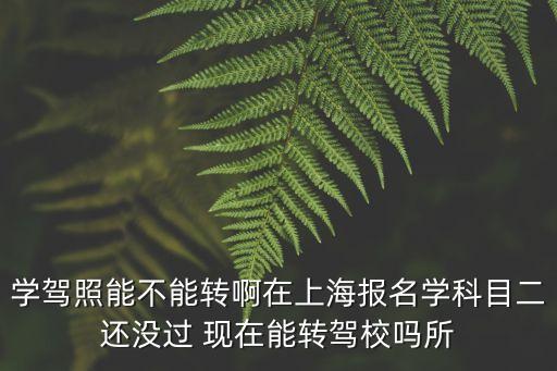 學駕照能不能轉啊在上海報名學科目二還沒過 現在能轉駕校嗎所