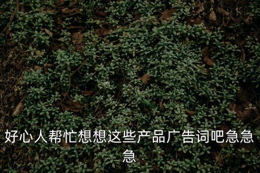 好心人幫忙想想這些產(chǎn)品廣告詞吧急急急