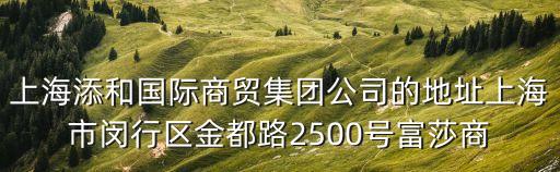 上海添和國際商貿集團公司的地址上海市閔行區金都路2500號富莎商