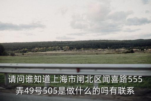 請問誰知道上海市閘北區(qū)聞喜路555弄49號505是做什么的嗎有聯(lián)系