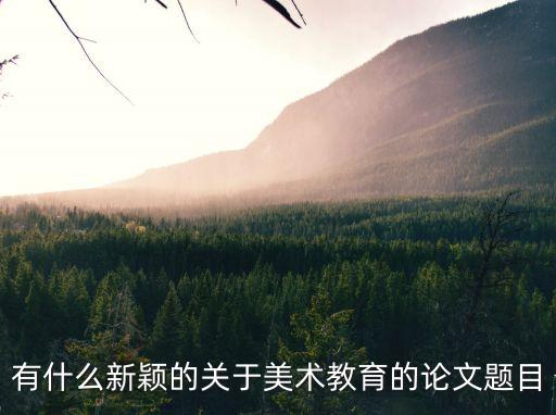 美術教育論文，有什么新穎的關于美術教育的論文題目