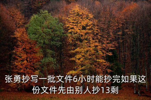 張勇抄寫一批文件6小時能抄完如果這份文件先由別人抄13剩