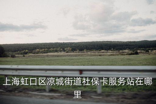 上海虹口區(qū)涼城街道社保卡服務(wù)站在哪里