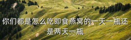 你們都是怎么吃即食燕窩的一天一瓶還是兩天一瓶