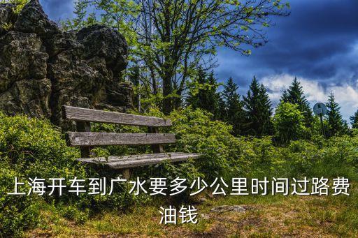 上海開車到廣水要多少公里時間過路費油錢