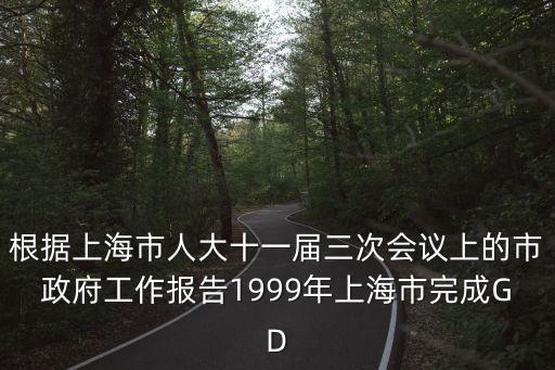 根據(jù)上海市人大十一屆三次會議上的市政府工作報告1999年上海市完成GD
