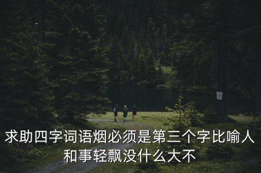 煙字開頭的成語(yǔ)，求助四字詞語(yǔ)煙必須是第三個(gè)字比喻人和事輕飄沒(méi)什么大不