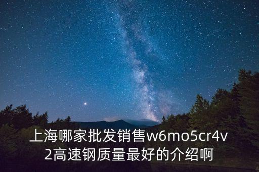上海哪家批發銷售w6mo5cr4v2高速鋼質量最好的介紹啊