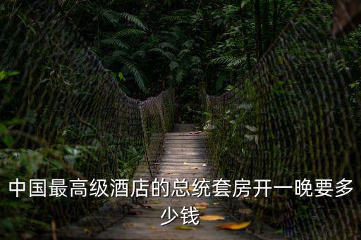 中國最高級(jí)酒店的總統(tǒng)套房開一晚要多少錢