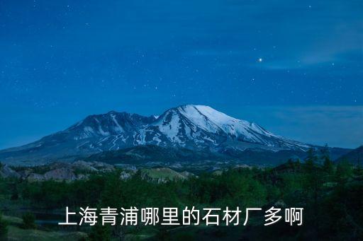上海市青浦沙石供應，上海青浦區附近的石材市場有哪些要地址萬分感謝