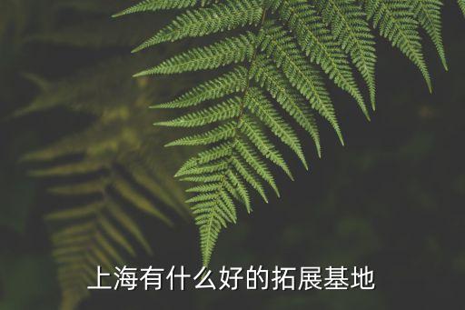 上海市龍頭渚拓展基地場地，上海有什么好的拓展基地
