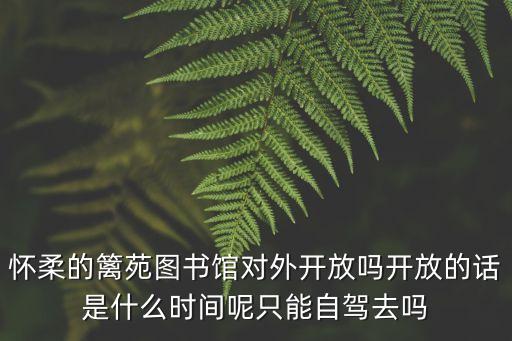 懷柔的籬苑圖書館對外開放嗎開放的話是什么時間呢只能自駕去嗎