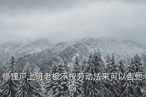 修理廠上班老板不按勞動(dòng)法來可以告他嗎