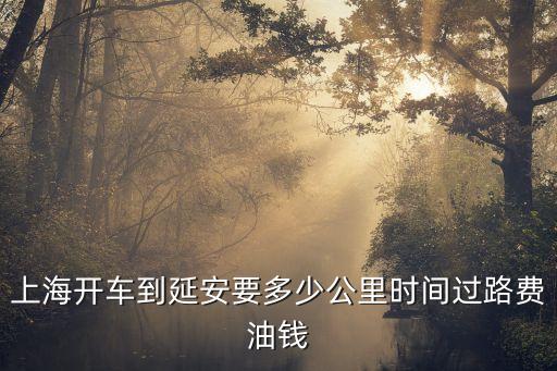 上海市離延安市有多遠，上海開車到延安要多少公里時間過路費油錢