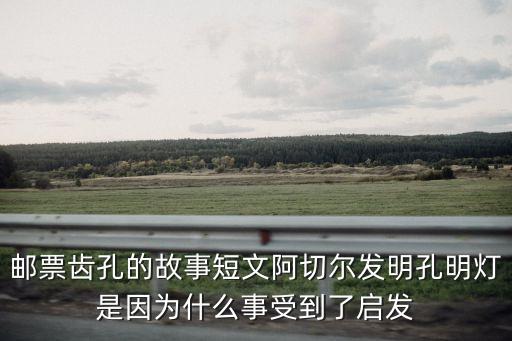 郵票齒孔的故事短文阿切爾發(fā)明孔明燈是因?yàn)槭裁词率艿搅藛l(fā)