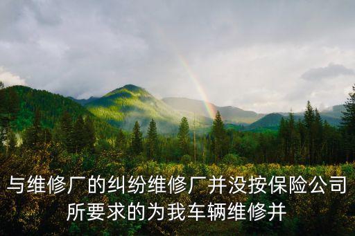 與維修廠的糾紛維修廠并沒按保險(xiǎn)公司所要求的為我車輛維修并