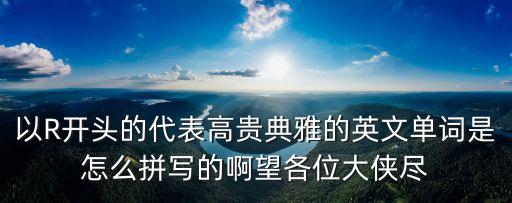 以R開頭的代表高貴典雅的英文單詞是怎么拼寫的啊望各位大俠盡