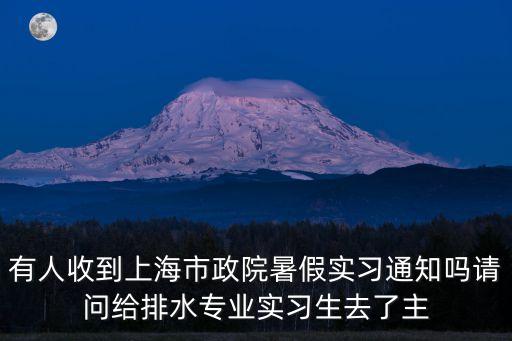 有人收到上海市政院暑假實(shí)習(xí)通知嗎請(qǐng)問(wèn)給排水專業(yè)實(shí)習(xí)生去了主