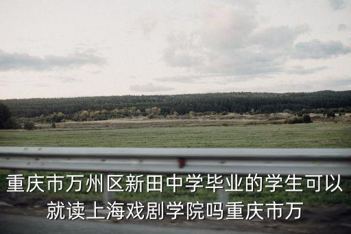 重慶市萬(wàn)州區(qū)新田中學(xué)畢業(yè)的學(xué)生可以就讀上海戲劇學(xué)院?jiǎn)嶂貞c市萬(wàn)
