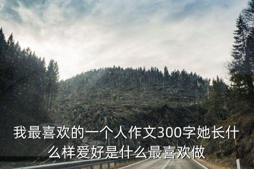 我最喜歡的一個人作文300字她長什么樣愛好是什么最喜歡做