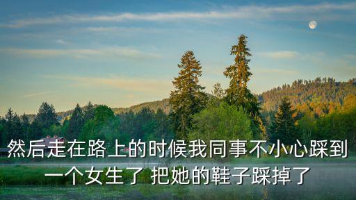 拽掉了女同學(xué)一只鞋子，然后走在路上的時(shí)候我同事不小心踩到一個(gè)女生了 把她的鞋子踩掉了
