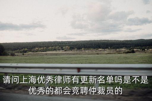 請問上海優秀律師有更新名單嗎是不是優秀的都會競聘仲裁員的