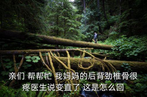 親們 幫幫忙 我媽媽的后背勁椎骨很疼醫生說變直了 這是怎么回