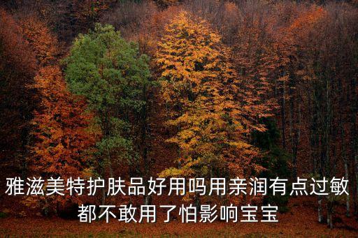 雅滋美特護膚品好用嗎用親潤有點過敏都不敢用了怕影響寶寶