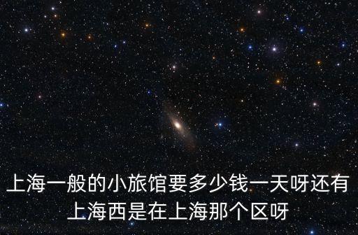 上海一般的小旅館要多少錢一天呀還有上海西是在上海那個區呀