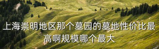 上海崇明地區那個墓園的墓地性價比最高啊規模哪個最大