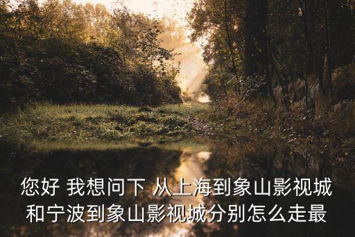 您好 我想問下 從上海到象山影視城和寧波到象山影視城分別怎么走最