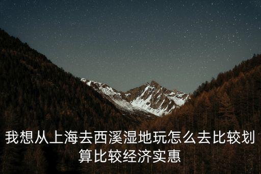 我想從上海去西溪濕地玩怎么去比較劃算比較經濟實惠