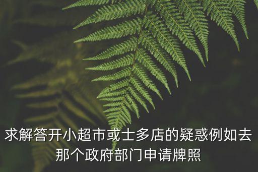 求解答開小超市或士多店的疑惑例如去那個政府部門申請牌照