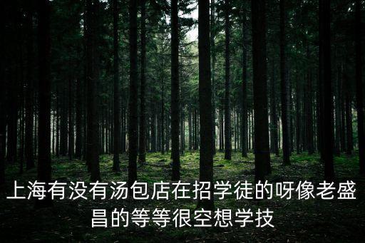 上海有沒有湯包店在招學徒的呀像老盛昌的等等很空想學技
