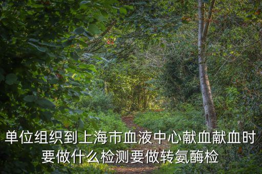 上海市血液中心 獻血 試紙，單位組織到上海市血液中心獻血獻血時要做什么檢測要做轉氨酶檢