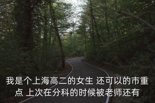 我是個(gè)上海高二的女生 還可以的市重點(diǎn) 上次在分科的時(shí)候被老師還有