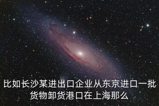 比如長沙某進出口企業從東京進口一批貨物卸貨港口在上海那么