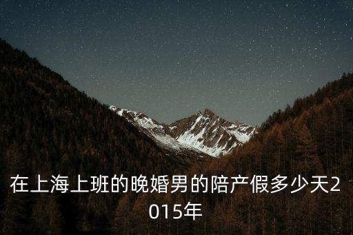 在上海上班的晚婚男的陪產(chǎn)假多少天2015年