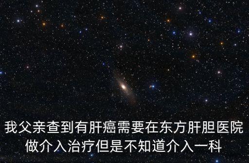 我父親查到有肝癌需要在東方肝膽醫院做介入治療但是不知道介入一科