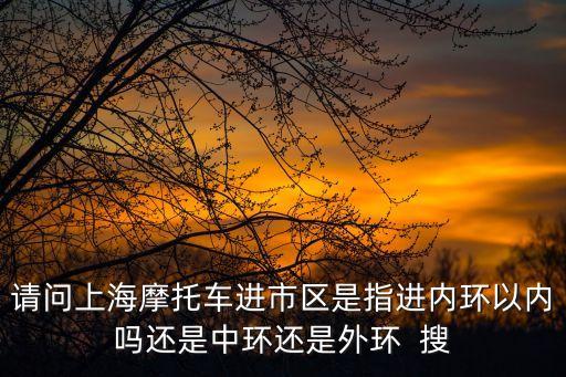 請問上海摩托車進市區是指進內環以內嗎還是中環還是外環  搜