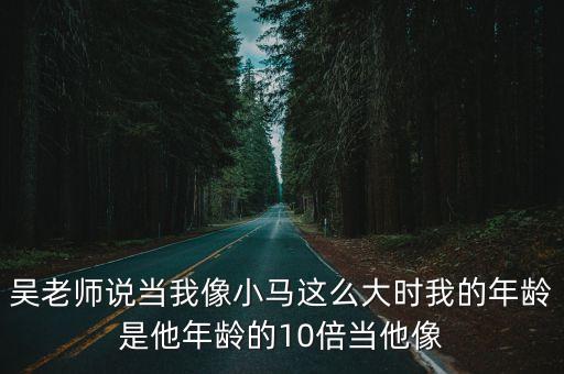 吳老師說當我像小馬這么大時我的年齡是他年齡的10倍當他像