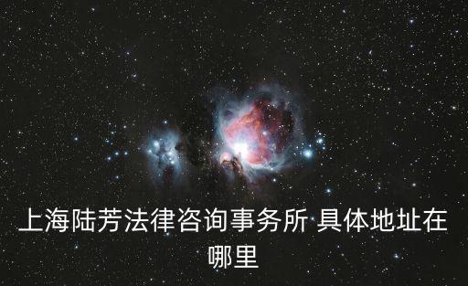 上海陸芳法律咨詢事務所 具體地址在哪里