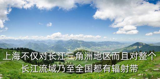 上海不僅對長江三角洲地區而且對整個長江流域乃至全國都有輻射帶